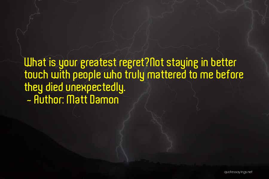 Matt Damon Quotes: What Is Your Greatest Regret?not Staying In Better Touch With People Who Truly Mattered To Me Before They Died Unexpectedly.