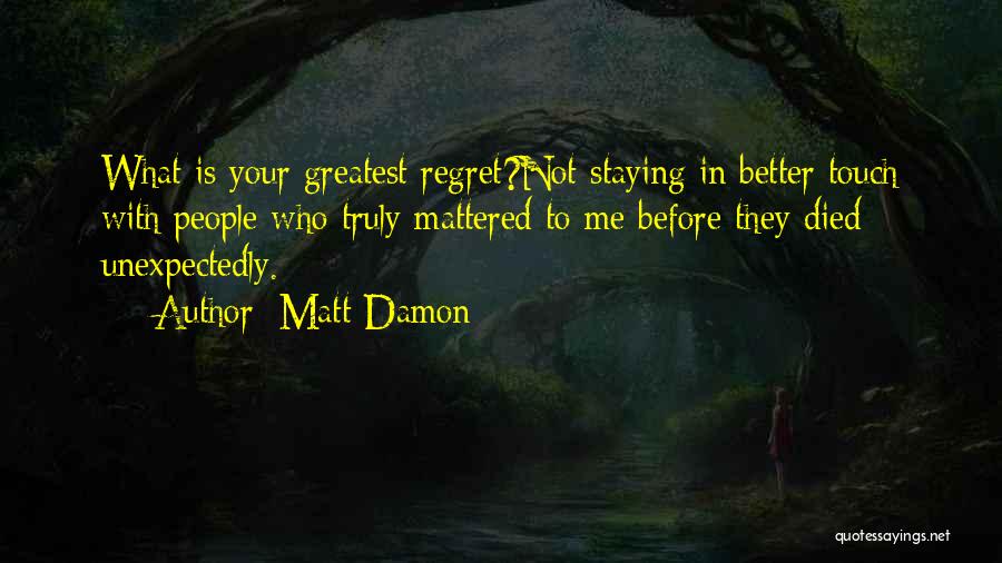 Matt Damon Quotes: What Is Your Greatest Regret?not Staying In Better Touch With People Who Truly Mattered To Me Before They Died Unexpectedly.