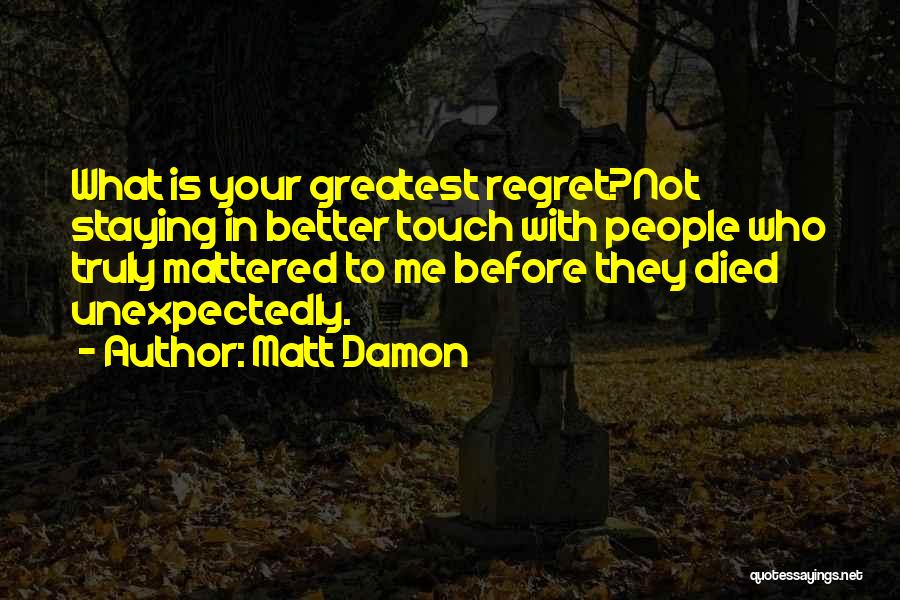 Matt Damon Quotes: What Is Your Greatest Regret?not Staying In Better Touch With People Who Truly Mattered To Me Before They Died Unexpectedly.