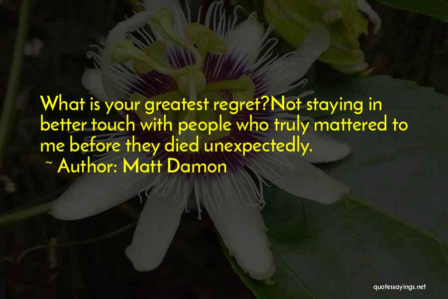 Matt Damon Quotes: What Is Your Greatest Regret?not Staying In Better Touch With People Who Truly Mattered To Me Before They Died Unexpectedly.