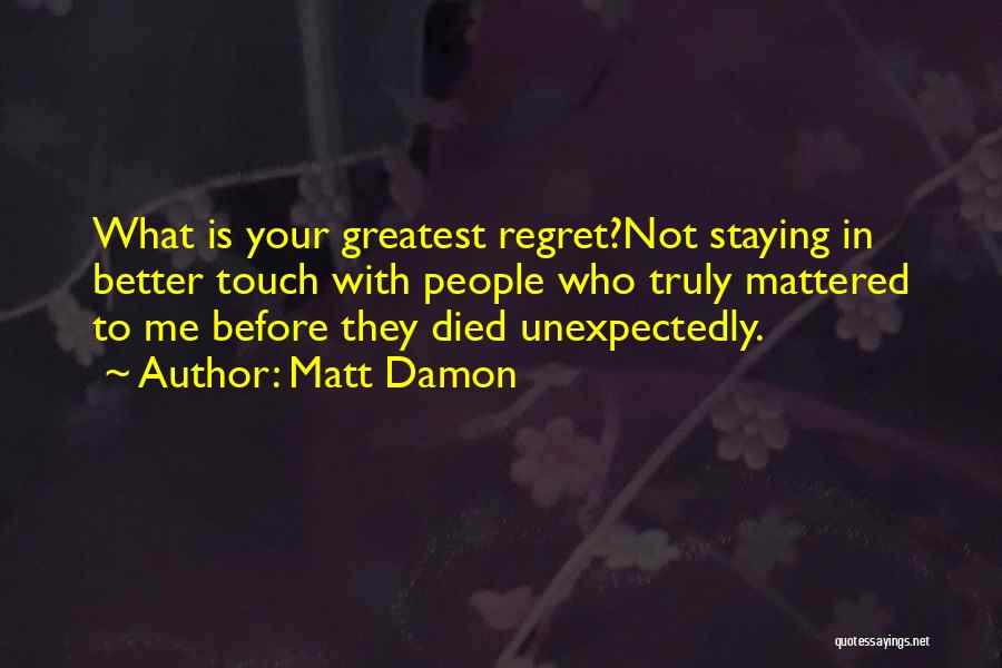 Matt Damon Quotes: What Is Your Greatest Regret?not Staying In Better Touch With People Who Truly Mattered To Me Before They Died Unexpectedly.