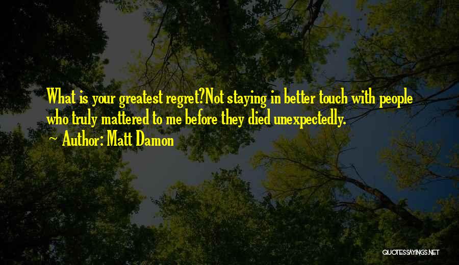Matt Damon Quotes: What Is Your Greatest Regret?not Staying In Better Touch With People Who Truly Mattered To Me Before They Died Unexpectedly.