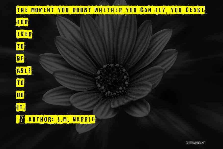 J.M. Barrie Quotes: The Moment You Doubt Whether You Can Fly, You Cease For Ever To Be Able To Do It.