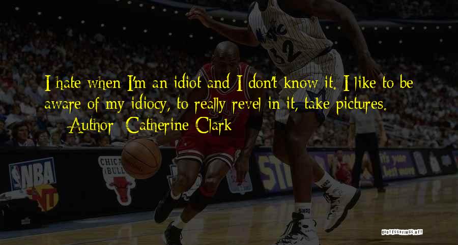 Catherine Clark Quotes: I Hate When I'm An Idiot And I Don't Know It. I Like To Be Aware Of My Idiocy, To