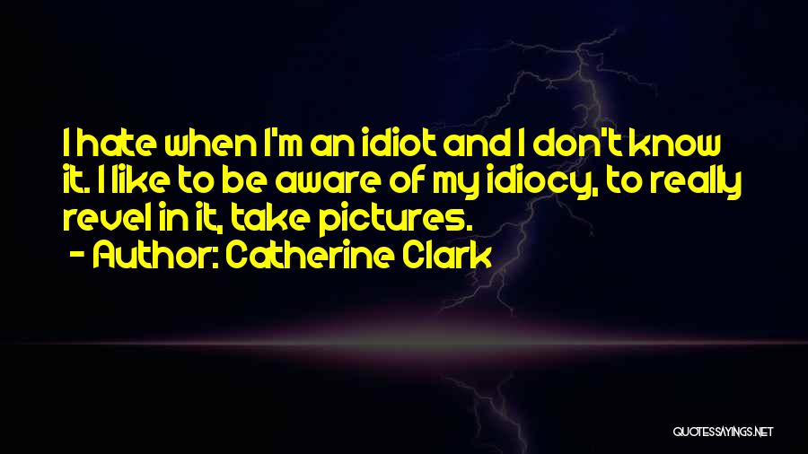 Catherine Clark Quotes: I Hate When I'm An Idiot And I Don't Know It. I Like To Be Aware Of My Idiocy, To