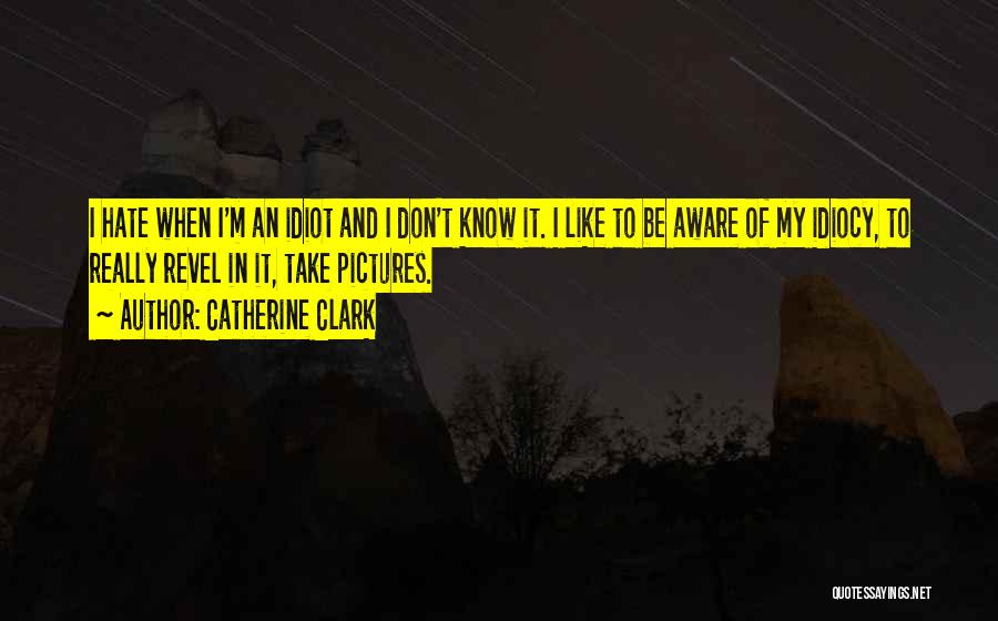 Catherine Clark Quotes: I Hate When I'm An Idiot And I Don't Know It. I Like To Be Aware Of My Idiocy, To