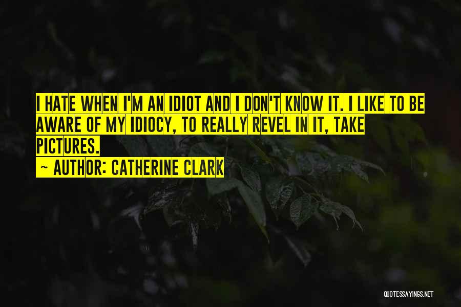 Catherine Clark Quotes: I Hate When I'm An Idiot And I Don't Know It. I Like To Be Aware Of My Idiocy, To