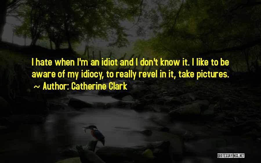 Catherine Clark Quotes: I Hate When I'm An Idiot And I Don't Know It. I Like To Be Aware Of My Idiocy, To