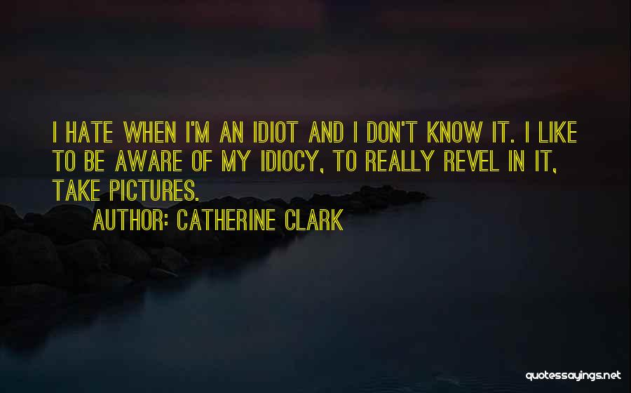Catherine Clark Quotes: I Hate When I'm An Idiot And I Don't Know It. I Like To Be Aware Of My Idiocy, To