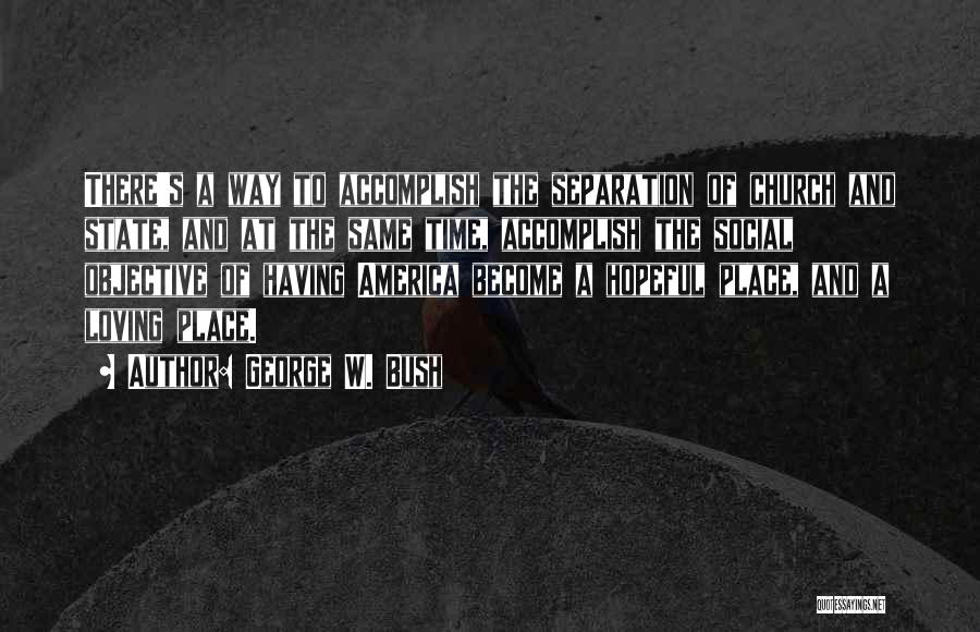 George W. Bush Quotes: There's A Way To Accomplish The Separation Of Church And State, And At The Same Time, Accomplish The Social Objective