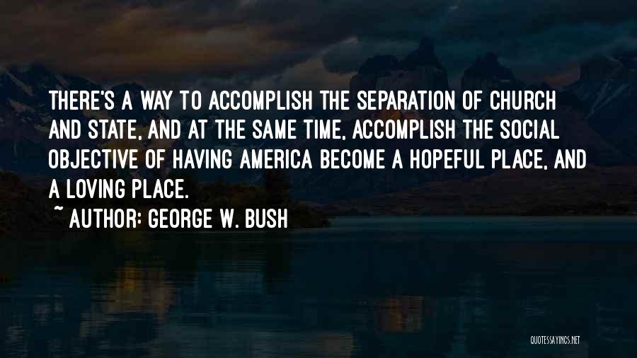 George W. Bush Quotes: There's A Way To Accomplish The Separation Of Church And State, And At The Same Time, Accomplish The Social Objective