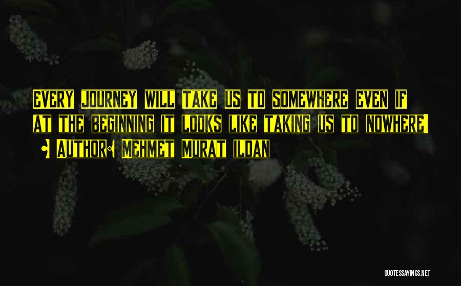 Mehmet Murat Ildan Quotes: Every Journey Will Take Us To Somewhere Even If At The Beginning It Looks Like Taking Us To Nowhere!