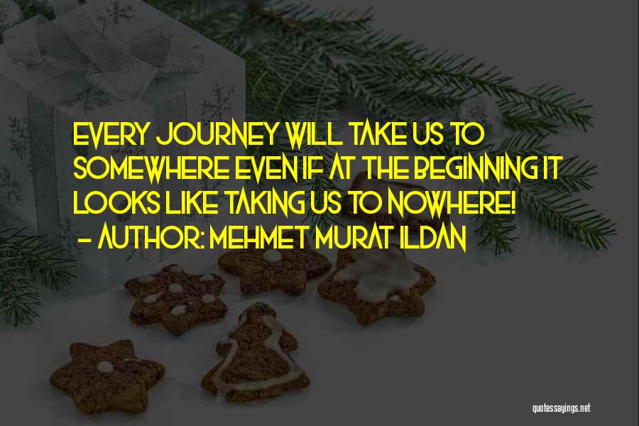 Mehmet Murat Ildan Quotes: Every Journey Will Take Us To Somewhere Even If At The Beginning It Looks Like Taking Us To Nowhere!
