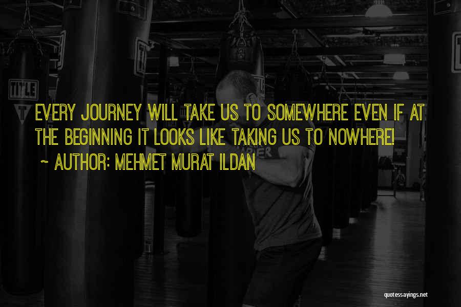Mehmet Murat Ildan Quotes: Every Journey Will Take Us To Somewhere Even If At The Beginning It Looks Like Taking Us To Nowhere!