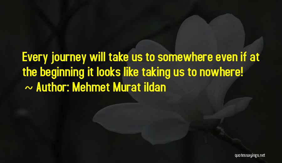 Mehmet Murat Ildan Quotes: Every Journey Will Take Us To Somewhere Even If At The Beginning It Looks Like Taking Us To Nowhere!