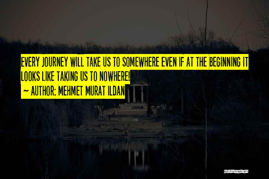 Mehmet Murat Ildan Quotes: Every Journey Will Take Us To Somewhere Even If At The Beginning It Looks Like Taking Us To Nowhere!