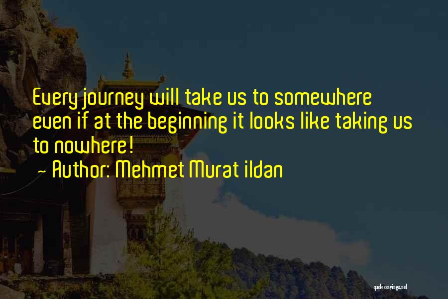Mehmet Murat Ildan Quotes: Every Journey Will Take Us To Somewhere Even If At The Beginning It Looks Like Taking Us To Nowhere!