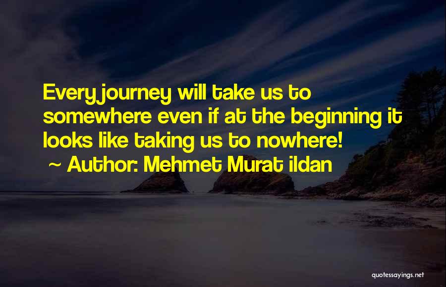 Mehmet Murat Ildan Quotes: Every Journey Will Take Us To Somewhere Even If At The Beginning It Looks Like Taking Us To Nowhere!