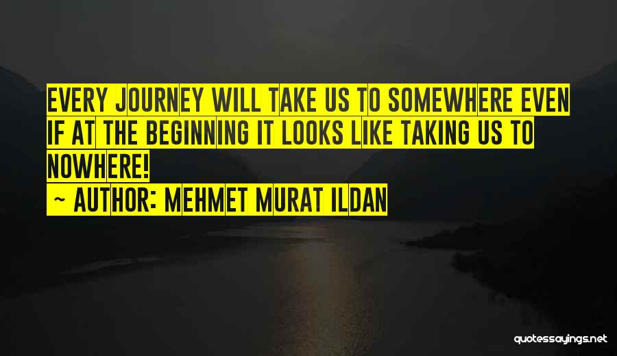 Mehmet Murat Ildan Quotes: Every Journey Will Take Us To Somewhere Even If At The Beginning It Looks Like Taking Us To Nowhere!