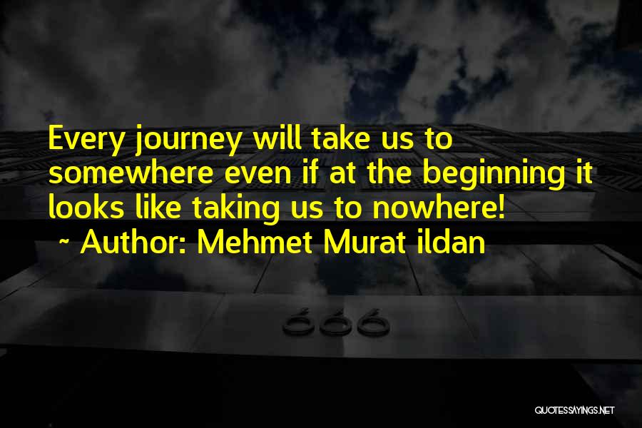 Mehmet Murat Ildan Quotes: Every Journey Will Take Us To Somewhere Even If At The Beginning It Looks Like Taking Us To Nowhere!