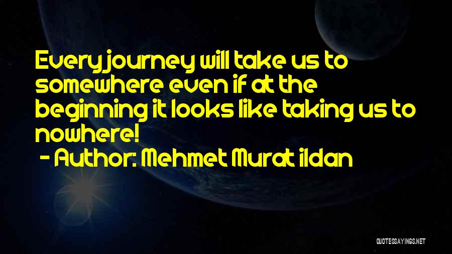 Mehmet Murat Ildan Quotes: Every Journey Will Take Us To Somewhere Even If At The Beginning It Looks Like Taking Us To Nowhere!