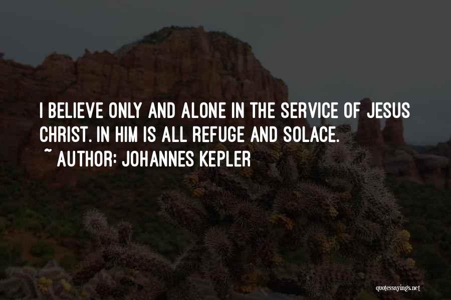 Johannes Kepler Quotes: I Believe Only And Alone In The Service Of Jesus Christ. In Him Is All Refuge And Solace.