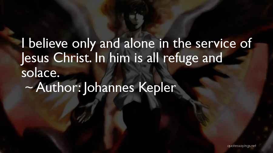 Johannes Kepler Quotes: I Believe Only And Alone In The Service Of Jesus Christ. In Him Is All Refuge And Solace.