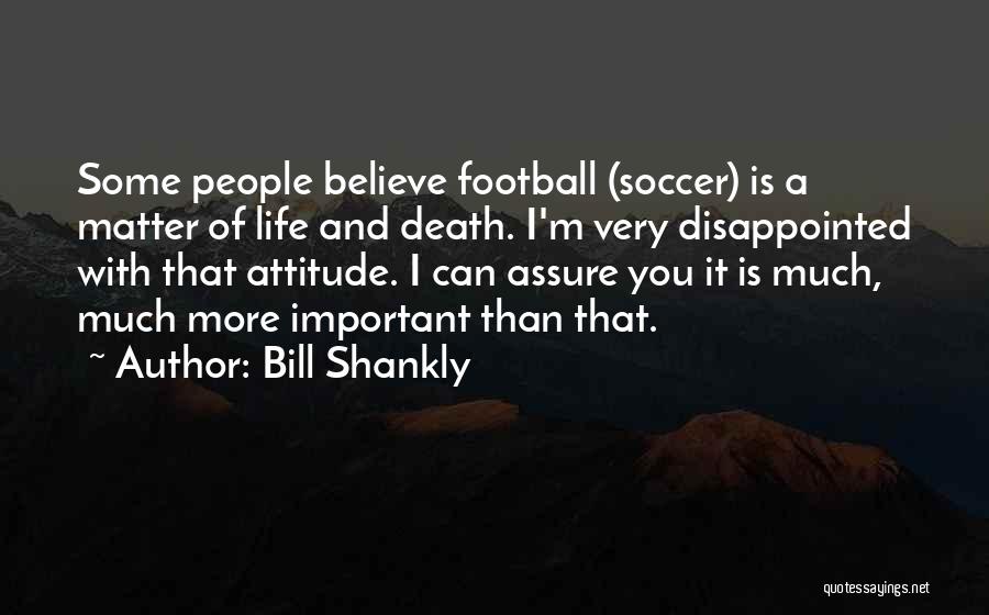 Bill Shankly Quotes: Some People Believe Football (soccer) Is A Matter Of Life And Death. I'm Very Disappointed With That Attitude. I Can