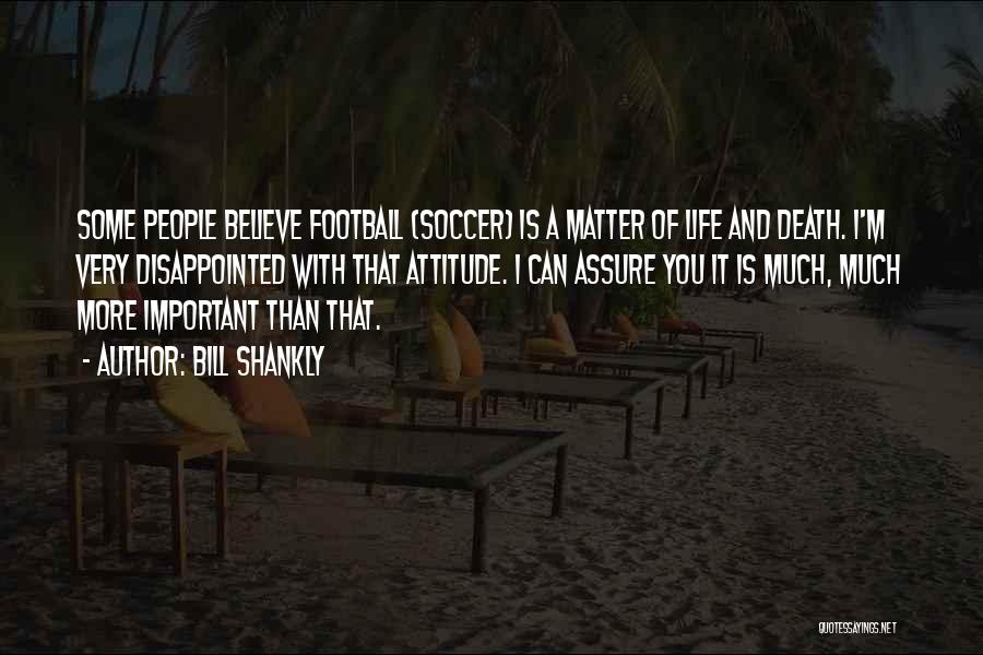 Bill Shankly Quotes: Some People Believe Football (soccer) Is A Matter Of Life And Death. I'm Very Disappointed With That Attitude. I Can