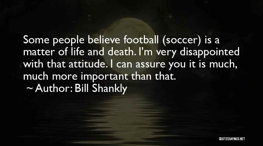 Bill Shankly Quotes: Some People Believe Football (soccer) Is A Matter Of Life And Death. I'm Very Disappointed With That Attitude. I Can