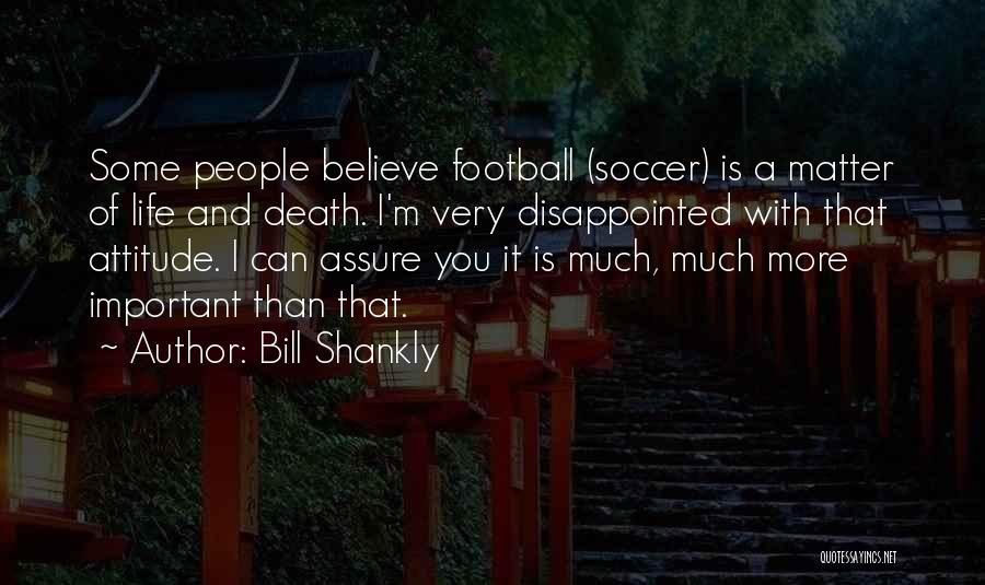 Bill Shankly Quotes: Some People Believe Football (soccer) Is A Matter Of Life And Death. I'm Very Disappointed With That Attitude. I Can