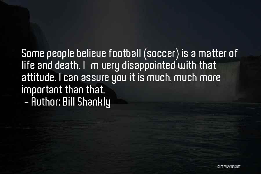 Bill Shankly Quotes: Some People Believe Football (soccer) Is A Matter Of Life And Death. I'm Very Disappointed With That Attitude. I Can