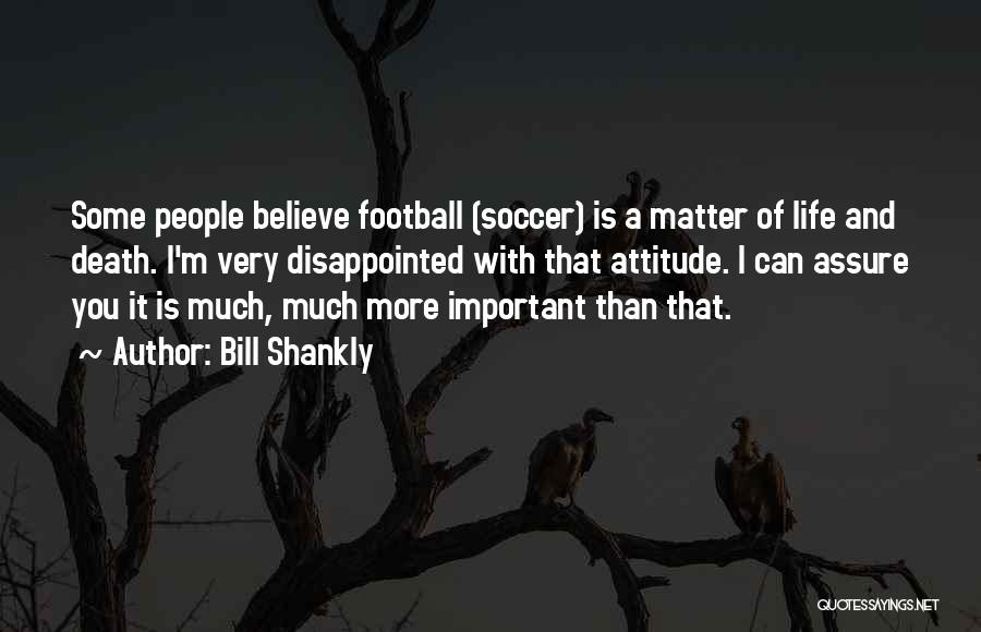 Bill Shankly Quotes: Some People Believe Football (soccer) Is A Matter Of Life And Death. I'm Very Disappointed With That Attitude. I Can