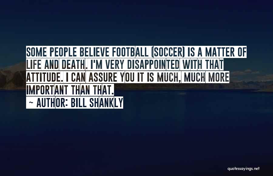 Bill Shankly Quotes: Some People Believe Football (soccer) Is A Matter Of Life And Death. I'm Very Disappointed With That Attitude. I Can
