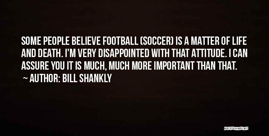 Bill Shankly Quotes: Some People Believe Football (soccer) Is A Matter Of Life And Death. I'm Very Disappointed With That Attitude. I Can