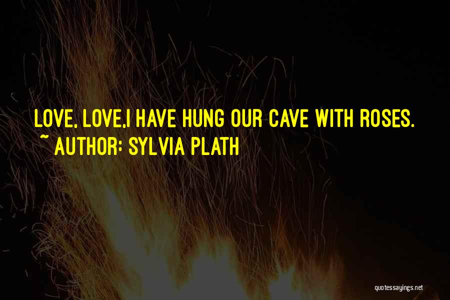 Sylvia Plath Quotes: Love, Love,i Have Hung Our Cave With Roses.