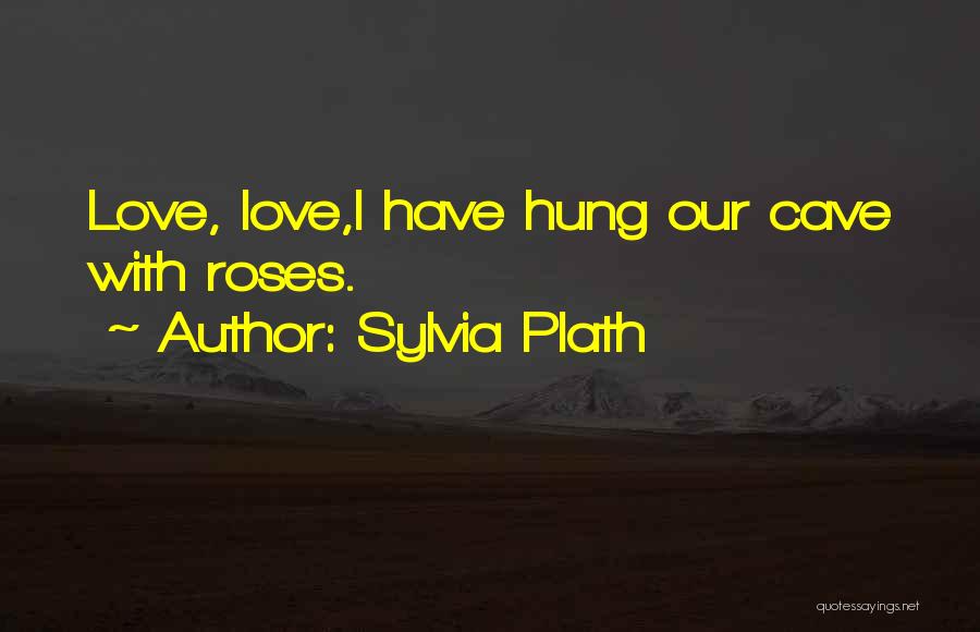 Sylvia Plath Quotes: Love, Love,i Have Hung Our Cave With Roses.