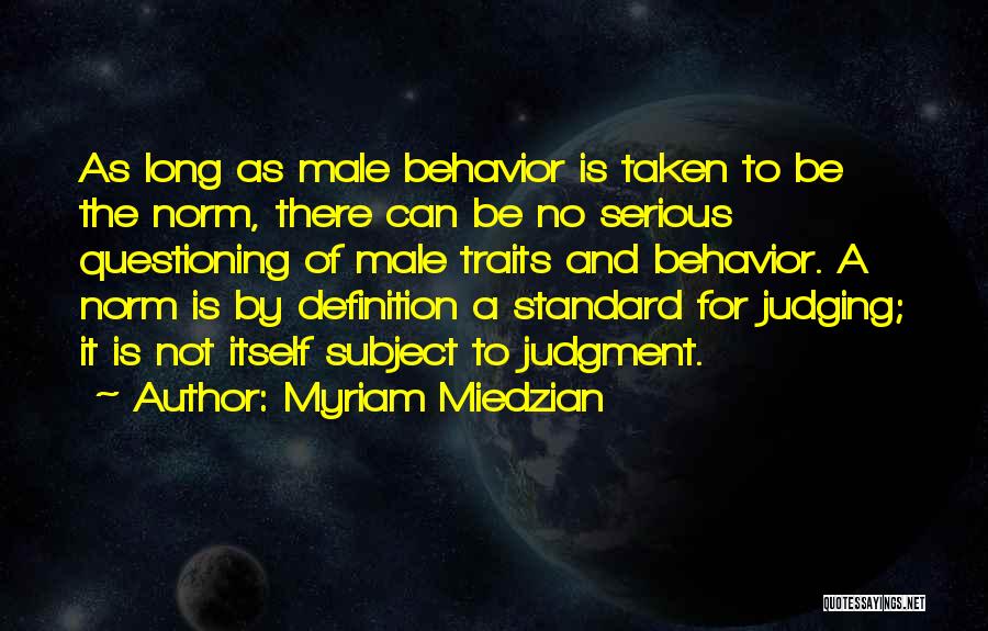 Myriam Miedzian Quotes: As Long As Male Behavior Is Taken To Be The Norm, There Can Be No Serious Questioning Of Male Traits