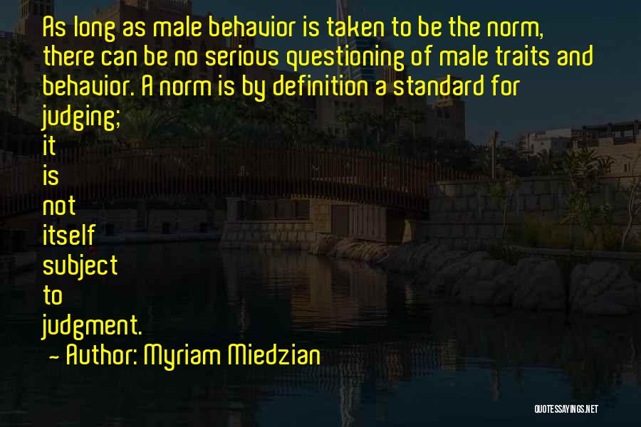 Myriam Miedzian Quotes: As Long As Male Behavior Is Taken To Be The Norm, There Can Be No Serious Questioning Of Male Traits