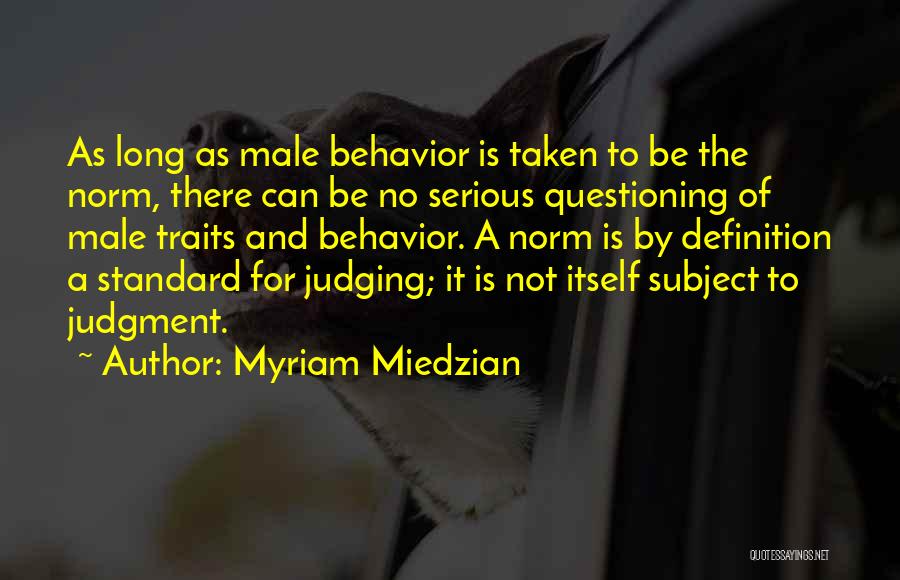 Myriam Miedzian Quotes: As Long As Male Behavior Is Taken To Be The Norm, There Can Be No Serious Questioning Of Male Traits