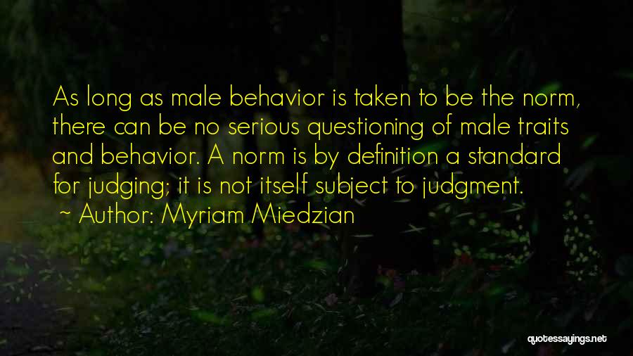 Myriam Miedzian Quotes: As Long As Male Behavior Is Taken To Be The Norm, There Can Be No Serious Questioning Of Male Traits