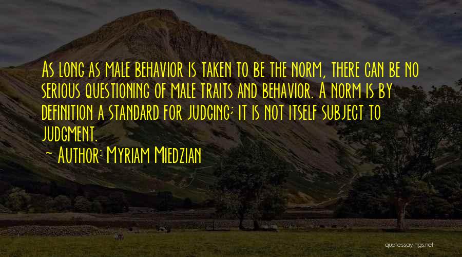 Myriam Miedzian Quotes: As Long As Male Behavior Is Taken To Be The Norm, There Can Be No Serious Questioning Of Male Traits