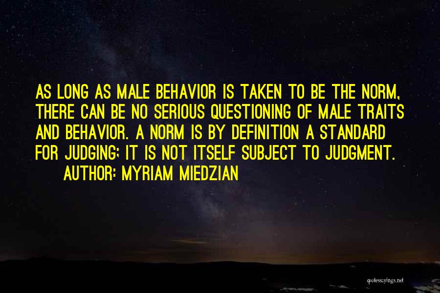 Myriam Miedzian Quotes: As Long As Male Behavior Is Taken To Be The Norm, There Can Be No Serious Questioning Of Male Traits