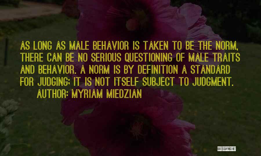 Myriam Miedzian Quotes: As Long As Male Behavior Is Taken To Be The Norm, There Can Be No Serious Questioning Of Male Traits