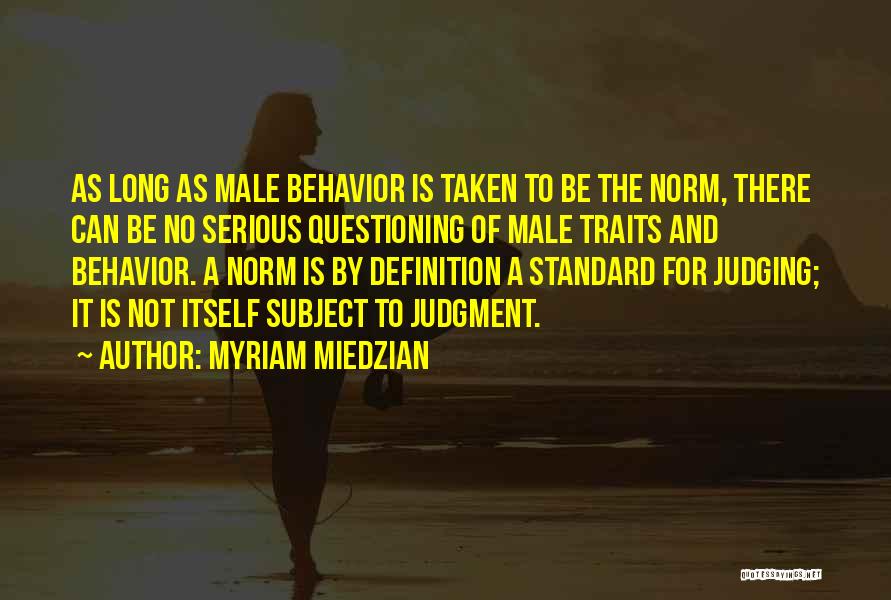 Myriam Miedzian Quotes: As Long As Male Behavior Is Taken To Be The Norm, There Can Be No Serious Questioning Of Male Traits