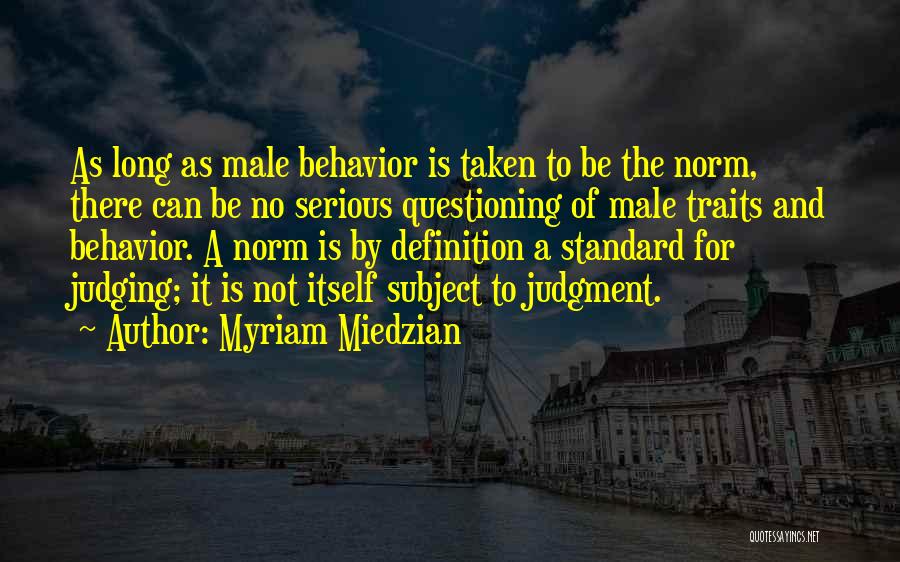 Myriam Miedzian Quotes: As Long As Male Behavior Is Taken To Be The Norm, There Can Be No Serious Questioning Of Male Traits