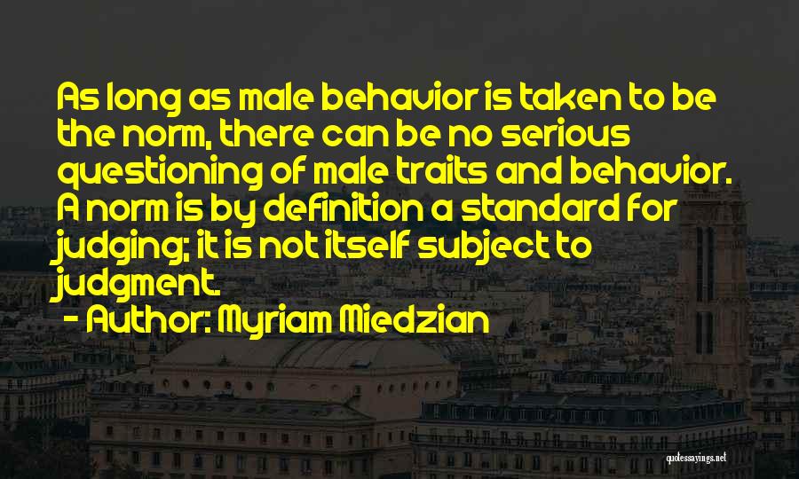 Myriam Miedzian Quotes: As Long As Male Behavior Is Taken To Be The Norm, There Can Be No Serious Questioning Of Male Traits