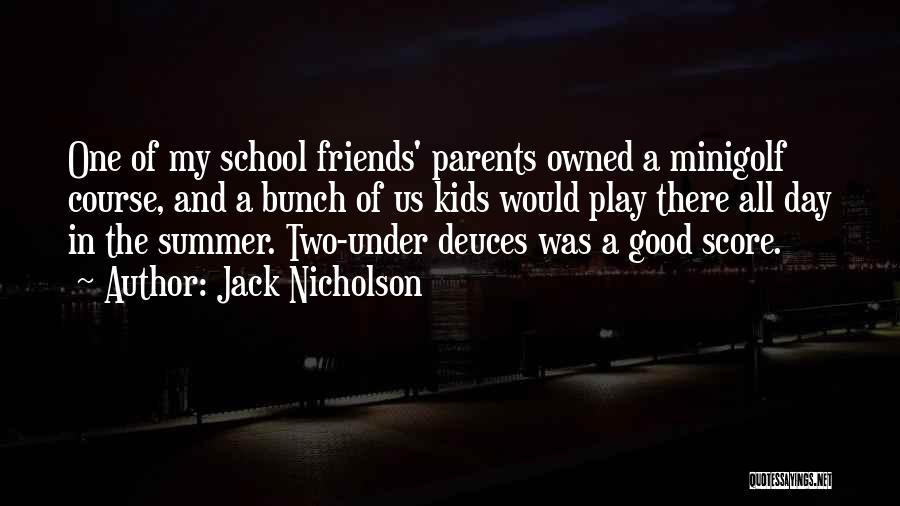 Jack Nicholson Quotes: One Of My School Friends' Parents Owned A Minigolf Course, And A Bunch Of Us Kids Would Play There All