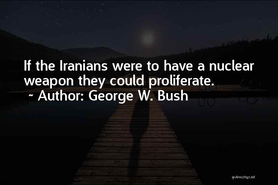 George W. Bush Quotes: If The Iranians Were To Have A Nuclear Weapon They Could Proliferate.
