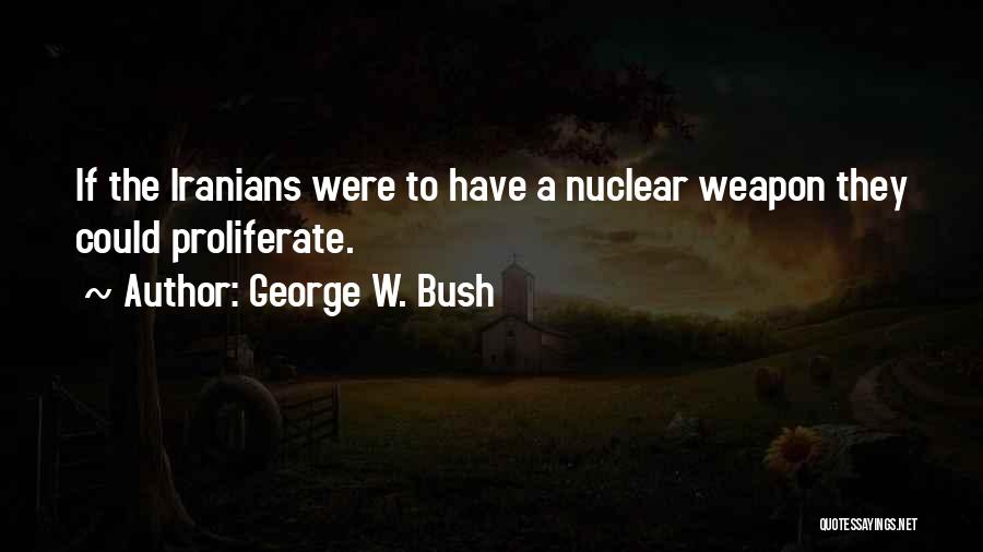 George W. Bush Quotes: If The Iranians Were To Have A Nuclear Weapon They Could Proliferate.